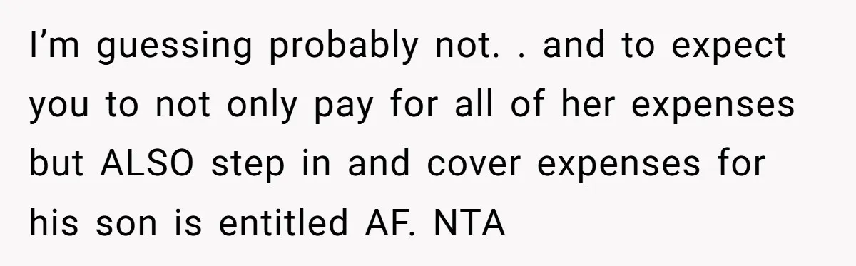 I’m guessing probably not. . and to expect you to not only pay for all of her expenses but ALSO step in and cover expenses for his son is entitled...