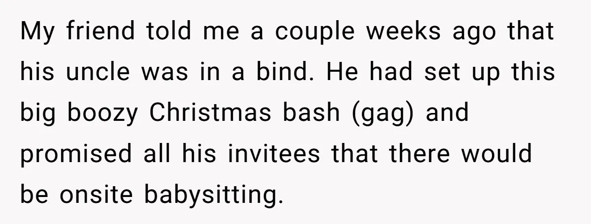 My friend told me a couple weeks ago that his uncle was in a bind. He had set up this big boozy Christmas bash (gag) and promised all his invitees...