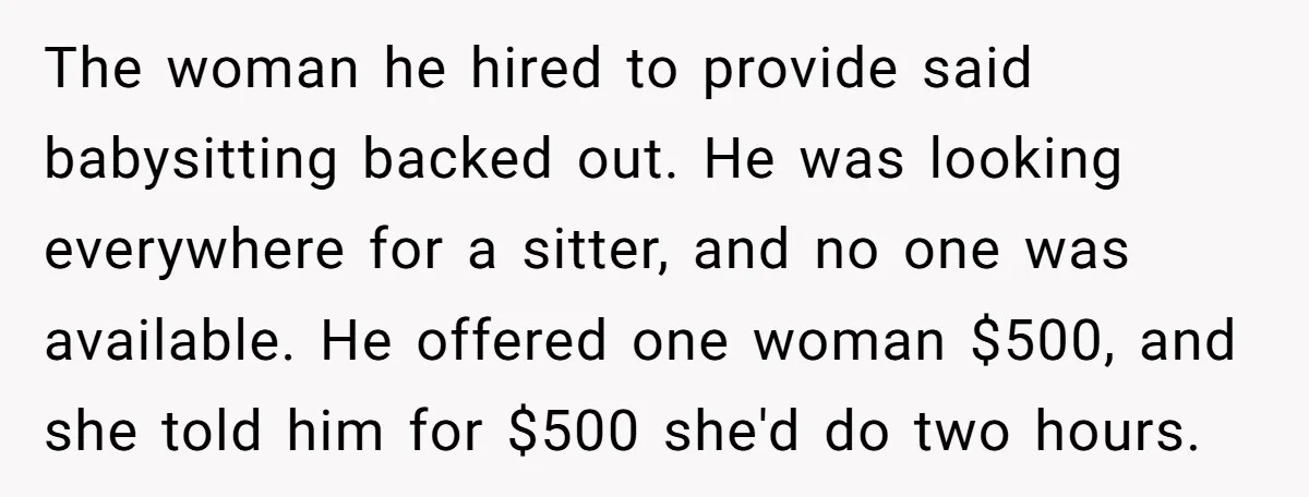 The woman he hired to provide said babysitting backed out. He was looking everywhere for a sitter, and no one was available. He offered one woman $500, and she told...
