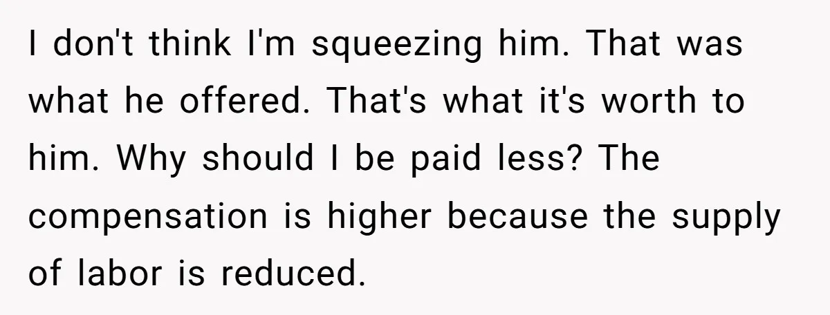 I don't think I'm squeezing him. That was what he offered. That's what it's worth to him. Why should I be paid less? The compensation is higher because the supply...