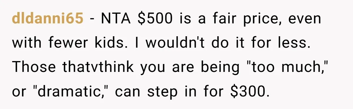 dldanni65 − NTA $500 is a fair price, even with fewer kids. I wouldn't do it for less. Those thatvthink you are being "too much," or "dramatic," can step in...