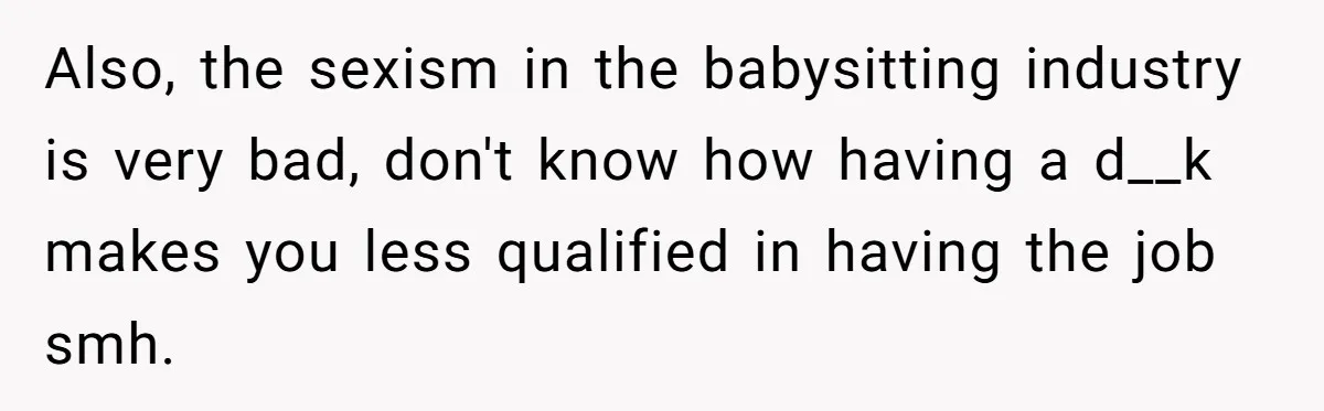 Also, the sexism in the babysitting industry is very bad, don't know how having a d__k makes you less qualified in having the job smh.
