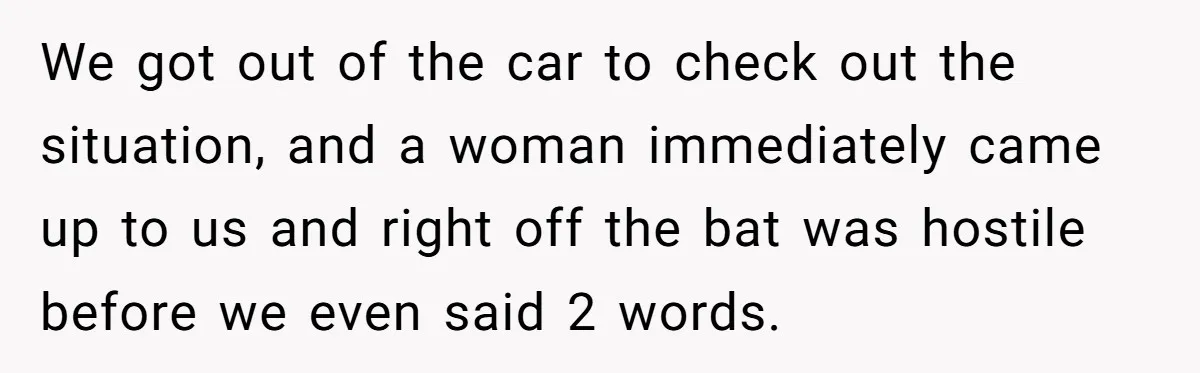 We got out of the car to check out the situation, and a woman immediately came up to us and right off the bat was hostile before we even said...