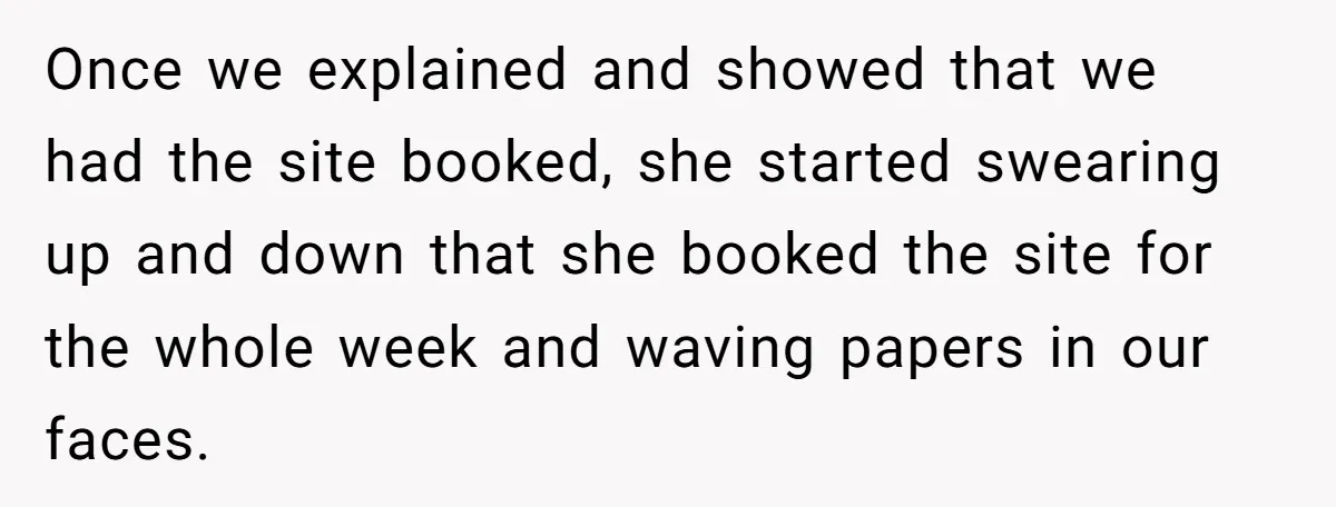 Once we explained and showed that we had the site booked, she started swearing up and down that she booked the site for the whole week and waving papers in...