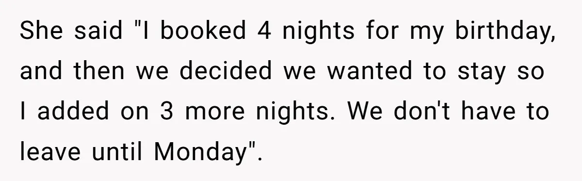 She said "I booked 4 nights for my birthday, and then we decided we wanted to stay so I added on 3 more nights. We don't have to leave until...
