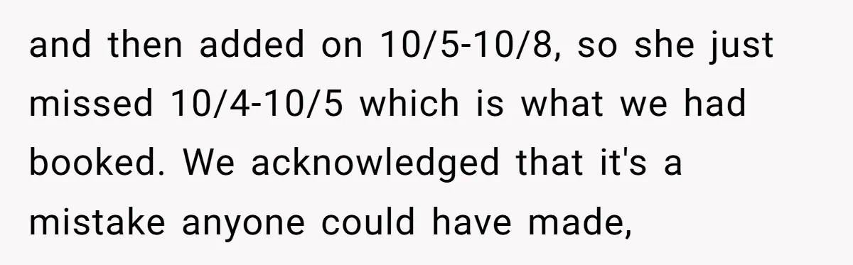 and then added on 10/5-10/8, so she just missed 10/4-10/5 which is what we had booked. We acknowledged that it's a mistake anyone could have made,