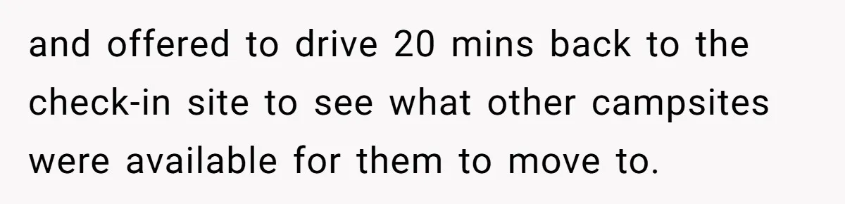 and offered to drive 20 mins back to the check-in site to see what other campsites were available for them to move to.