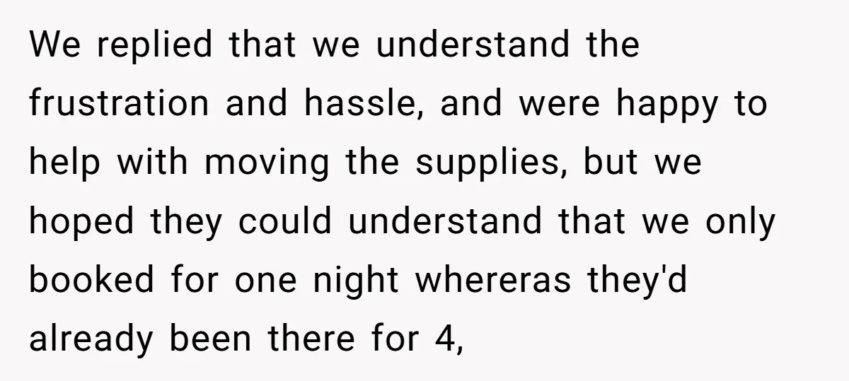 We replied that we understand the frustration and hassle, and were happy to help with moving the supplies, but we hoped they could understand that we only booked for one...