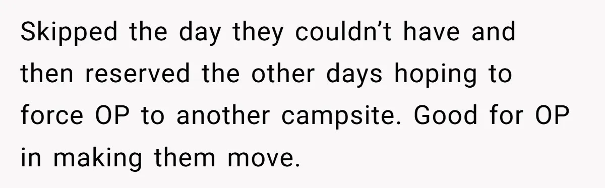 Skipped the day they couldn’t have and then reserved the other days hoping to force OP to another campsite. Good for OP in making them move.