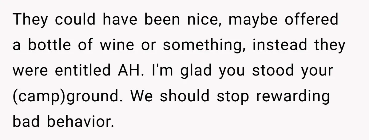 They could have been nice, maybe offered a bottle of wine or something, instead they were entitled AH. I'm glad you stood your (camp)ground. We should stop rewarding bad behavior.
