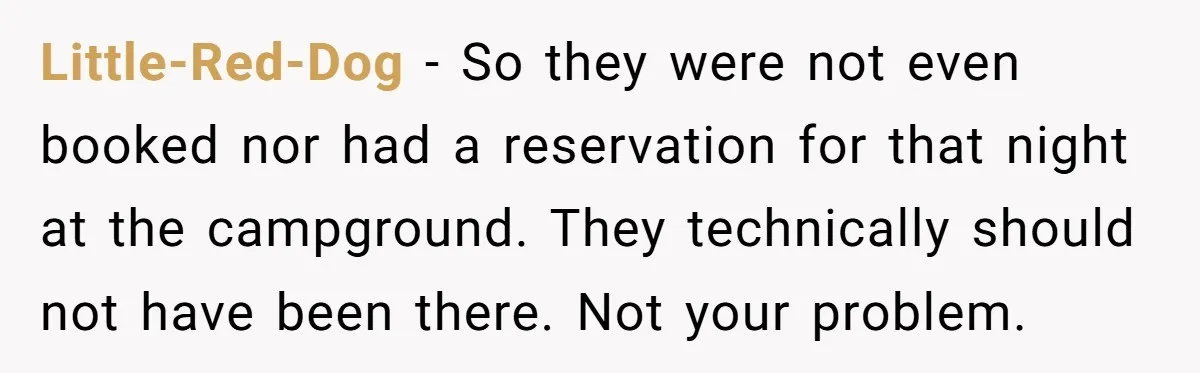 Little-Red-Dog − So they were not even booked nor had a reservation for that night at the campground. They technically should not have been there. Not your problem.