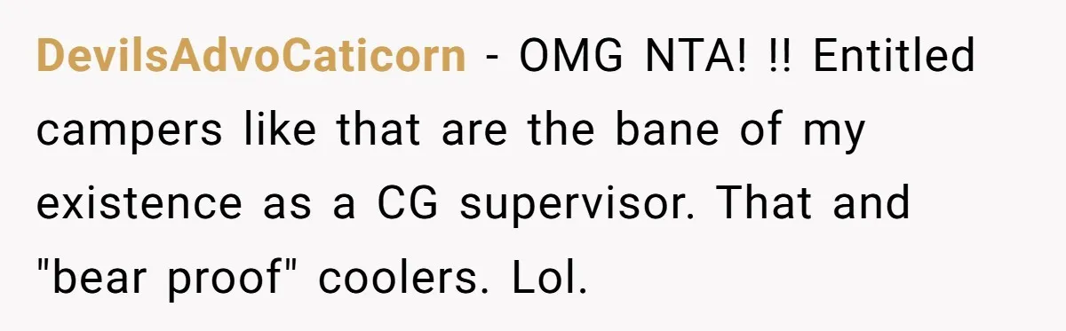 DevilsAdvoCaticorn − OMG NTA! !! Entitled campers like that are the bane of my existence as a CG supervisor. That and "bear proof" coolers. Lol.