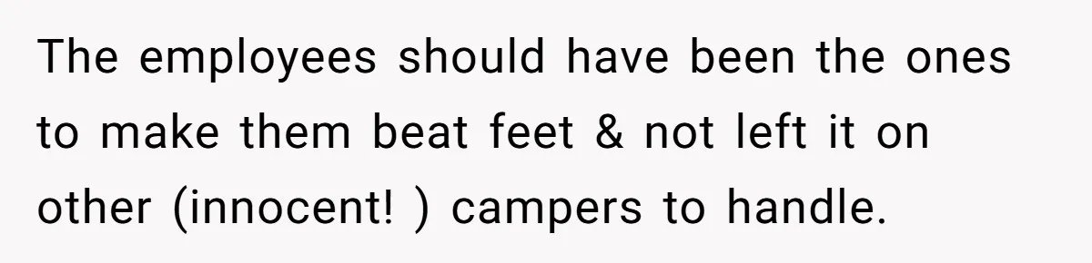 The employees should have been the ones to make them beat feet & not left it on other (innocent! ) campers to handle.