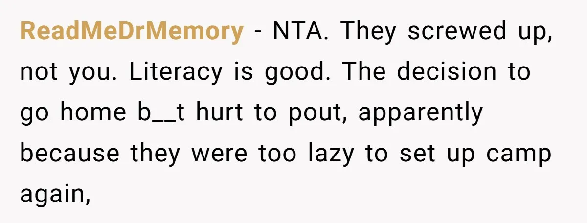 ReadMeDrMemory − NTA. They screwed up, not you. Literacy is good. The decision to go home b__t hurt to pout, apparently because they were too lazy to set up camp...