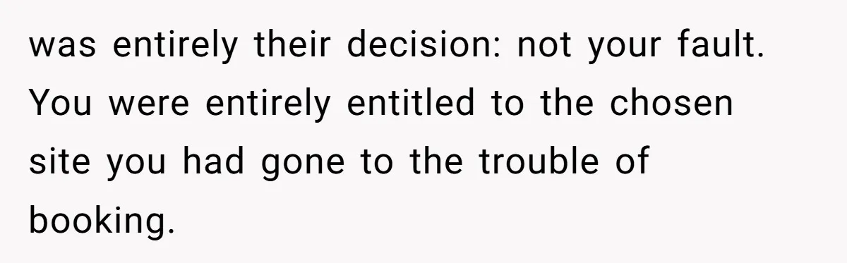 was entirely their decision: not your fault. You were entirely entitled to the chosen site you had gone to the trouble of booking.