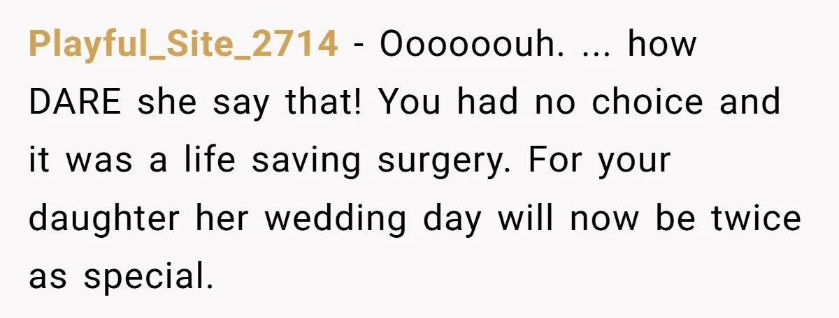 Playful_Site_2714 − Oooooouh. ... how DARE she say that! You had no choice and it was a life saving surgery. For your daughter her wedding day will now be twice...