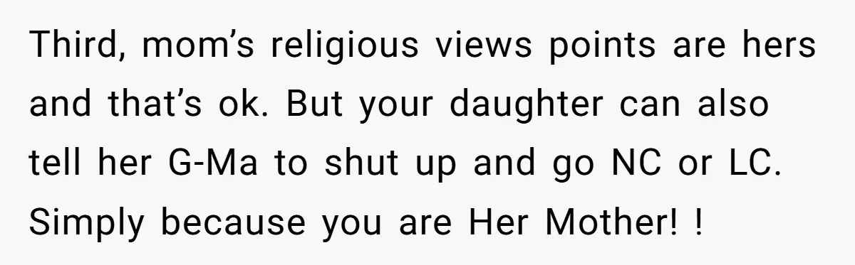 Third, mom’s religious views points are hers and that’s ok. But your daughter can also tell her G-Ma to shut up and go NC or LC. Simply because you are...