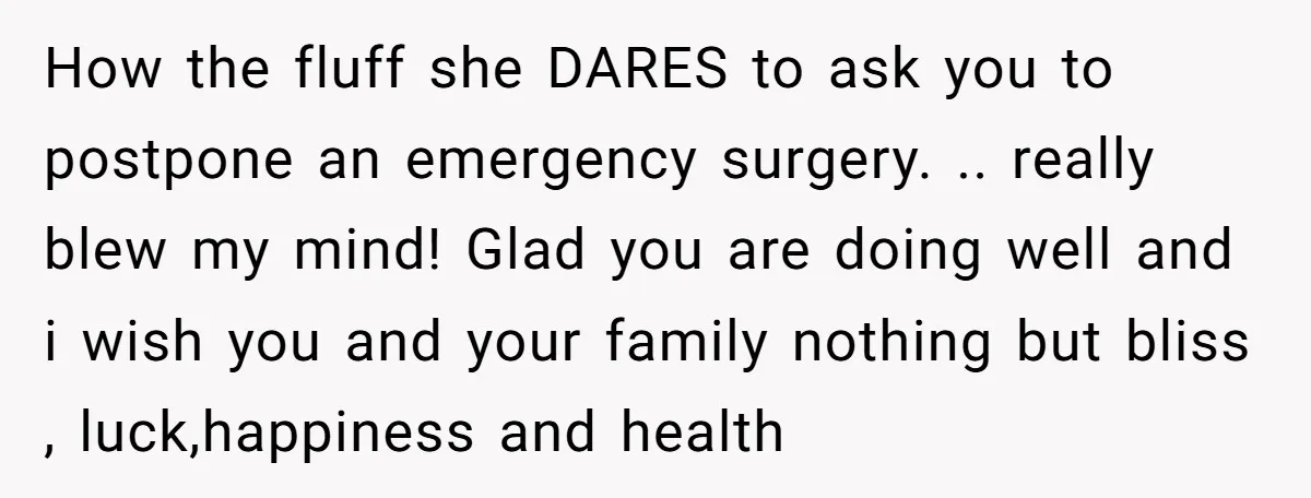 How the fluff she DARES to ask you to postpone an emergency surgery. .. really blew my mind! Glad you are doing well and i wish you and your family...