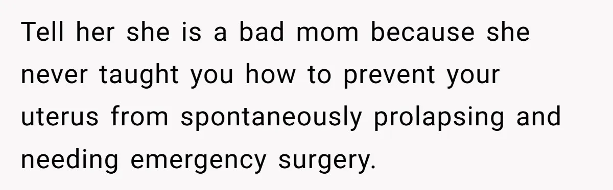 Tell her she is a bad mom because she never taught you how to prevent your uterus from spontaneously prolapsing and needing emergency surgery.
