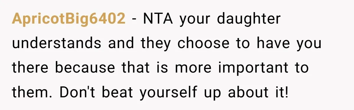 ApricotBig6402 − NTA your daughter understands and they choose to have you there because that is more important to them. Don't beat yourself up about it!