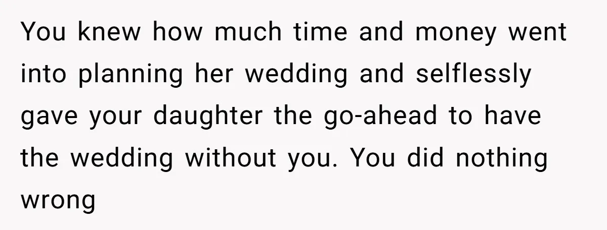 You knew how much time and money went into planning her wedding and selflessly gave your daughter the go-ahead to have the wedding without you. You did nothing wrong
