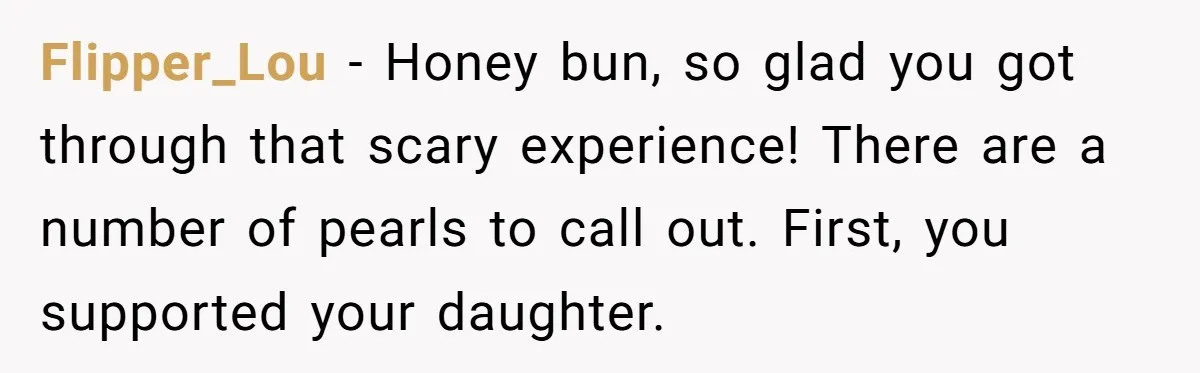 Flipper_Lou − Honey bun, so glad you got through that scary experience! There are a number of pearls to call out. First, you supported your daughter.