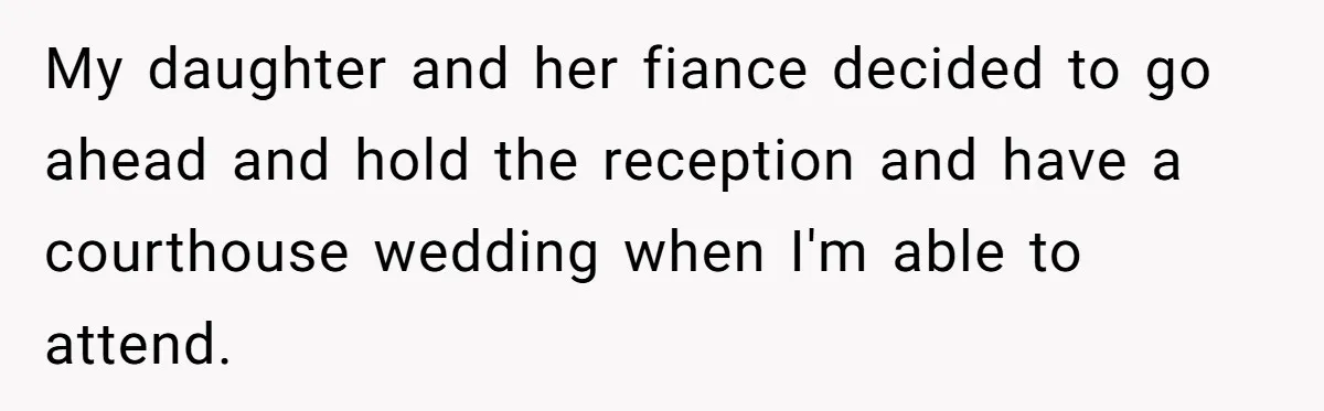 My daughter and her fiance decided to go ahead and hold the reception and have a courthouse wedding when I'm able to attend.