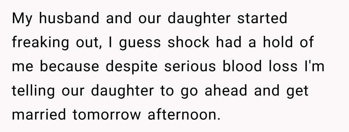 My husband and our daughter started freaking out, I guess shock had a hold of me because despite serious blood loss I'm telling our daughter to go ahead and get...