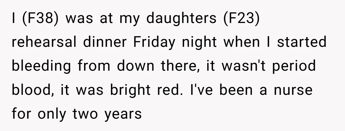 I (F38) was at my daughters (F23) rehearsal dinner Friday night when I started bleeding from down there, it wasn't period blood, it was bright red. I've been a nurse...