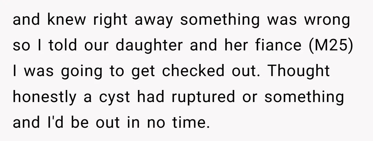 and knew right away something was wrong so I told our daughter and her fiance (M25) I was going to get checked out. Thought honestly a cyst had ruptured or...