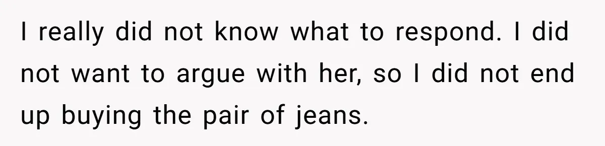 I really did not know what to respond. I did not want to argue with her, so I did not end up buying the pair of jeans.