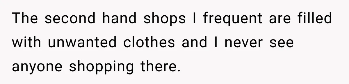 The second hand shops I frequent are filled with unwanted clothes and I never see anyone shopping there.