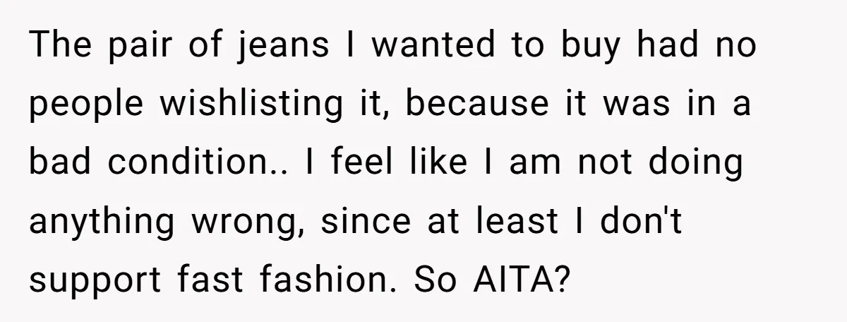 The pair of jeans I wanted to buy had no people wishlisting it, because it was in a bad condition.. I feel like I am not doing anything wrong, since...