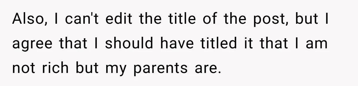 Also, I can't edit the title of the post, but I agree that I should have titled it that I am not rich but my parents are.