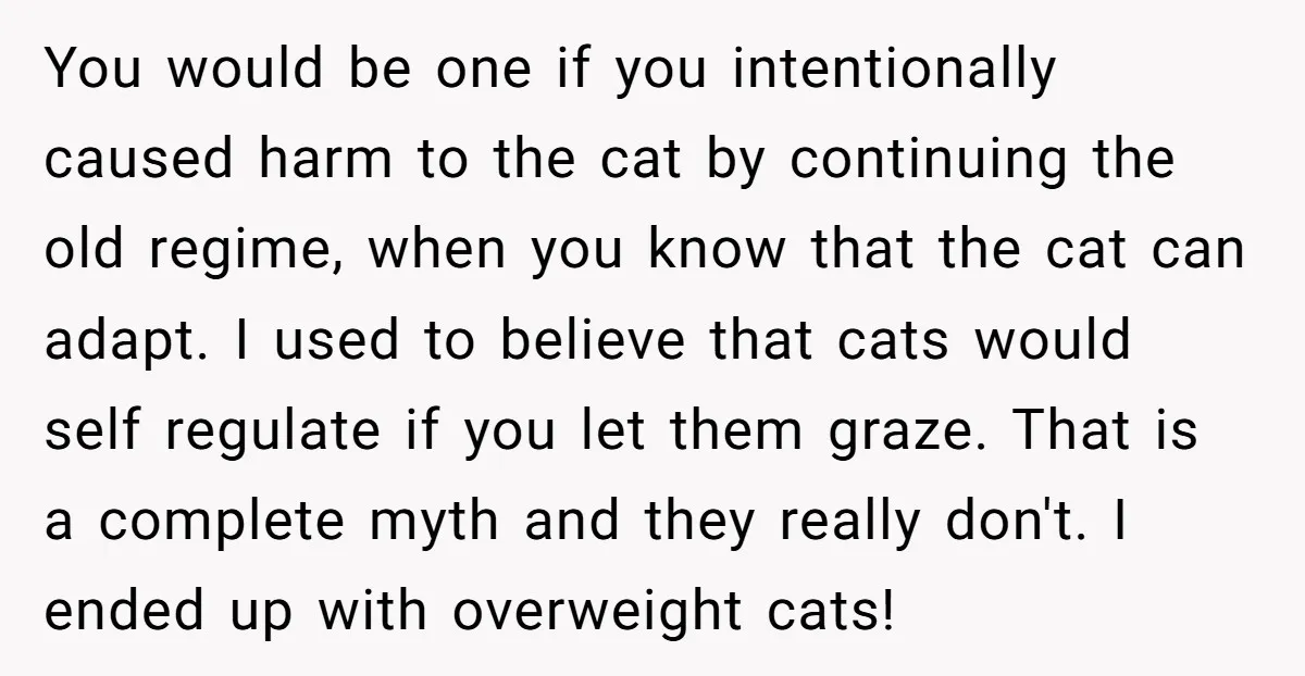 You would be one if you intentionally caused harm to the cat by continuing the old regime, when you know that the cat can adapt. I used to believe that...