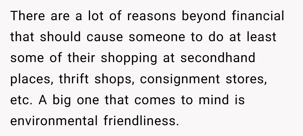 There are a lot of reasons beyond financial that should cause someone to do at least some of their shopping at secondhand places, thrift shops, consignment stores, etc. A big...
