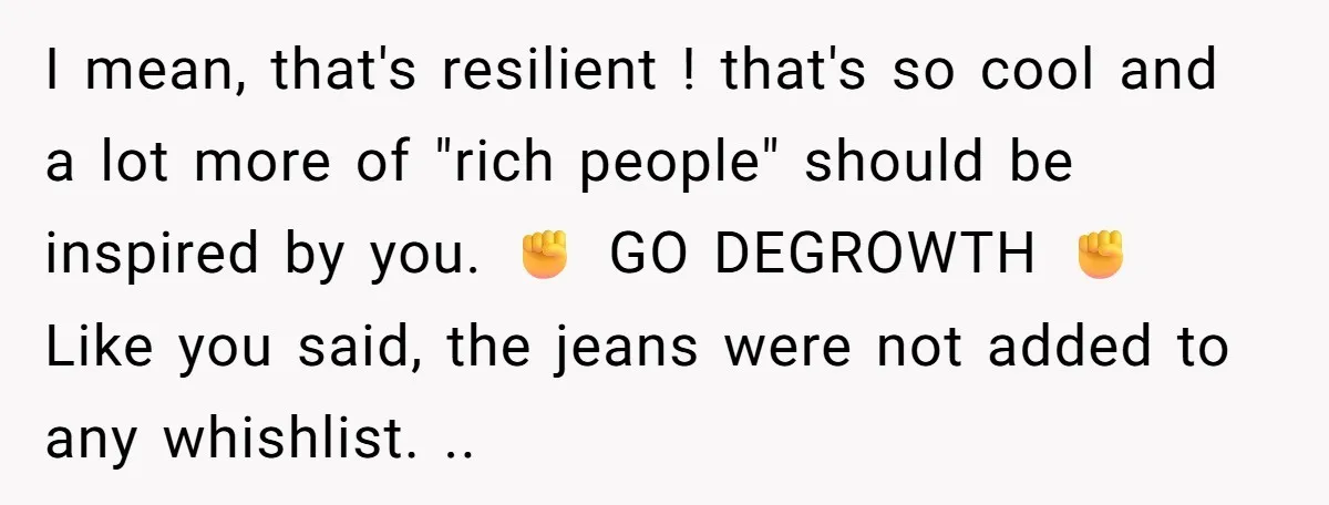 I mean, that's resilient ! that's so cool and a lot more of "rich people" should be inspired by you. ✊ GO DEGROWTH ✊ Like you said, the jeans were...
