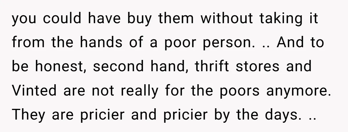 you could have buy them without taking it from the hands of a poor person. .. And to be honest, second hand, thrift stores and Vinted are not really for...