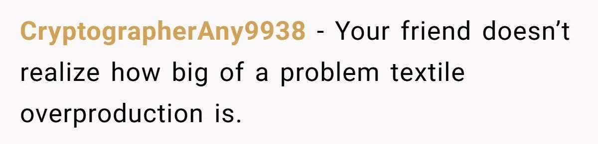 CryptographerAny9938 − Your friend doesn’t realize how big of a problem textile overproduction is.