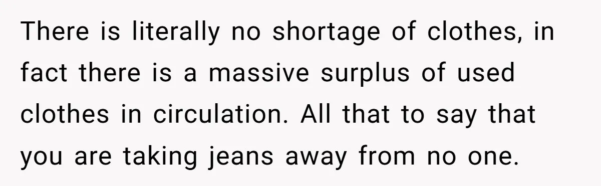 There is literally no shortage of clothes, in fact there is a massive surplus of used clothes in circulation. All that to say that you are taking jeans away from...