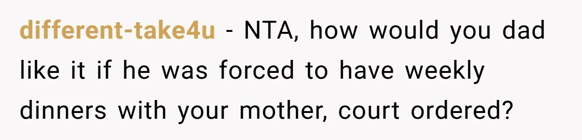 different-take4u − NTA, how would you dad like it if he was forced to have weekly dinners with your mother, court ordered?