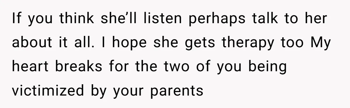 If you think she’ll listen perhaps talk to her about it all. I hope she gets therapy too My heart breaks for the two of you being victimized by your...