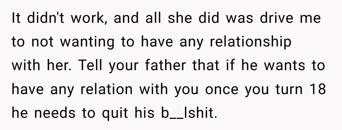 It didn't work, and all she did was drive me to not wanting to have any relationship with her. Tell your father that if he wants to have any relation...