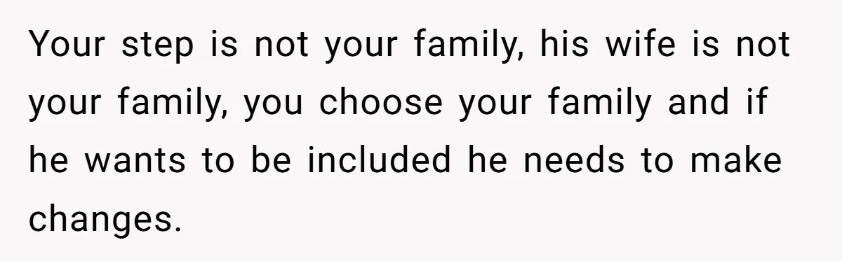Your step is not your family, his wife is not your family, you choose your family and if he wants to be included he needs to make changes.