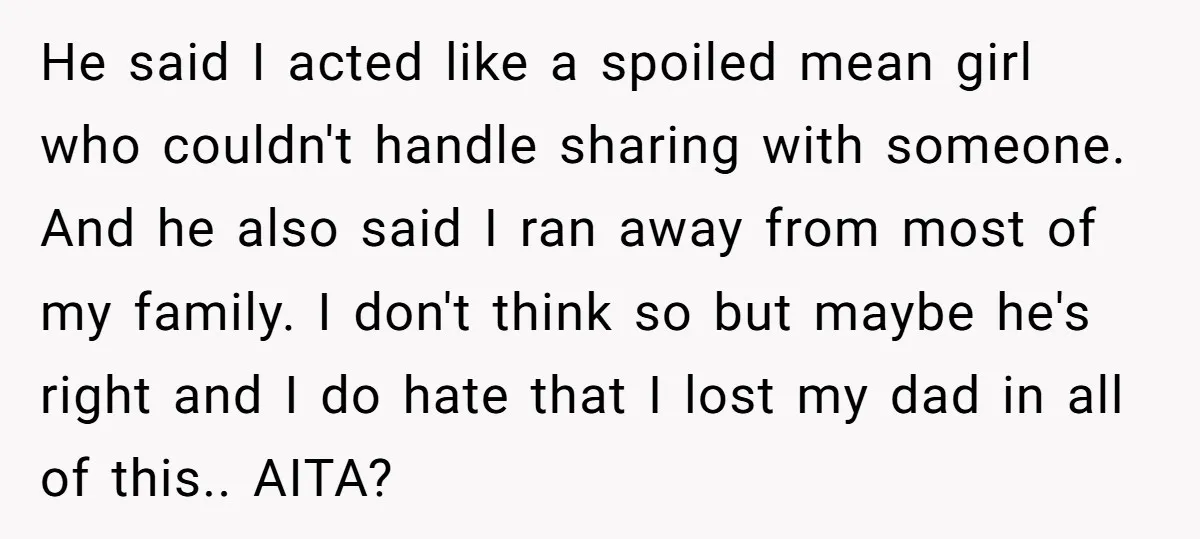 He said I acted like a spoiled mean girl who couldn't handle sharing with someone. And he also said I ran away from most of my family. I don't think...