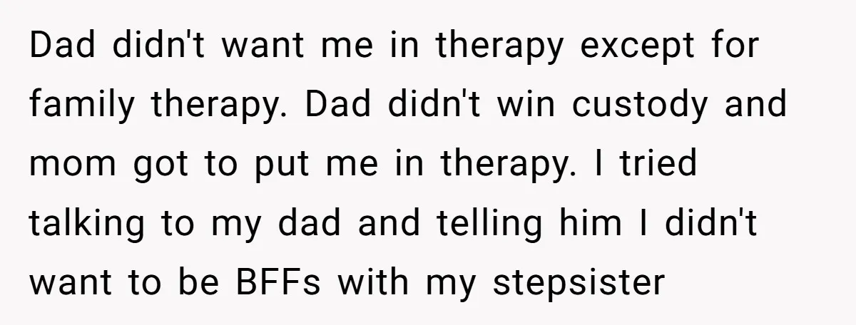 Dad didn't want me in therapy except for family therapy. Dad didn't win custody and mom got to put me in therapy. I tried talking to my dad and telling...
