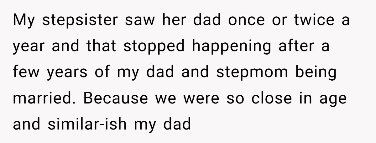 My stepsister saw her dad once or twice a year and that stopped happening after a few years of my dad and stepmom being married. Because we were so close...