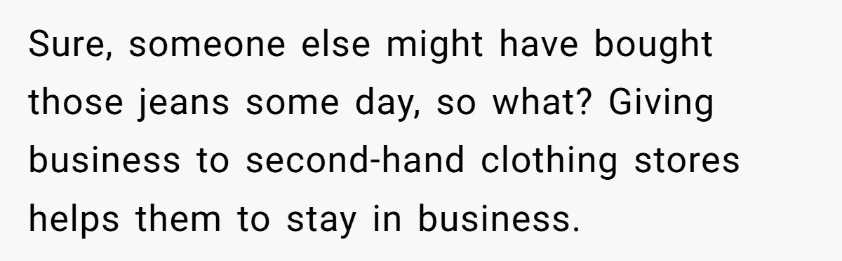 Sure, someone else might have bought those jeans some day, so what? Giving business to second-hand clothing stores helps them to stay in business.