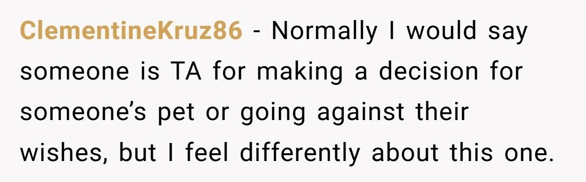 ClementineKruz86 - Normally I would say someone is TA for making a decision for someone’s pet or going against their wishes, but I feel differently about this one.