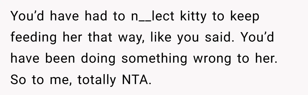 You’d have had to n__lect kitty to keep feeding her that way, like you said. You’d have been doing something wrong to her. So to me, totally NTA.